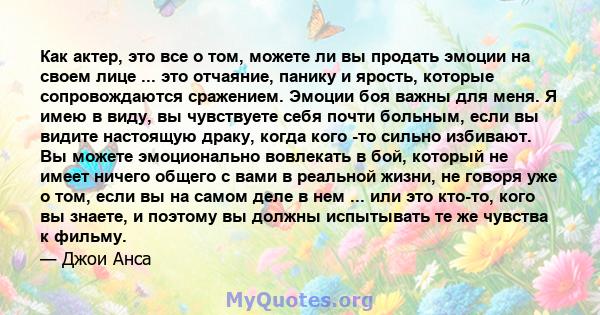 Как актер, это все о том, можете ли вы продать эмоции на своем лице ... это отчаяние, панику и ярость, которые сопровождаются сражением. Эмоции боя важны для меня. Я имею в виду, вы чувствуете себя почти больным, если