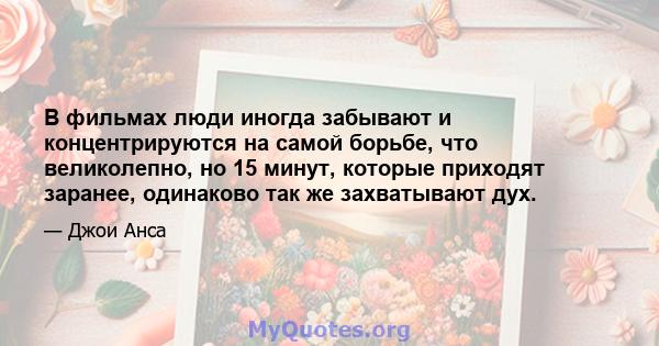 В фильмах люди иногда забывают и концентрируются на самой борьбе, что великолепно, но 15 минут, которые приходят заранее, одинаково так же захватывают дух.