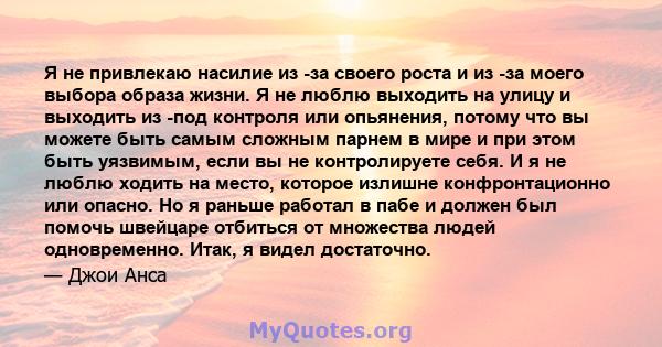 Я не привлекаю насилие из -за своего роста и из -за моего выбора образа жизни. Я не люблю выходить на улицу и выходить из -под контроля или опьянения, потому что вы можете быть самым сложным парнем в мире и при этом