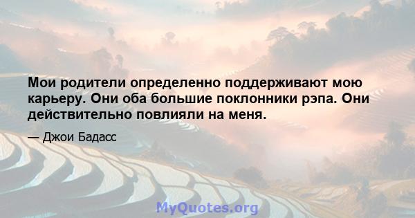 Мои родители определенно поддерживают мою карьеру. Они оба большие поклонники рэпа. Они действительно повлияли на меня.