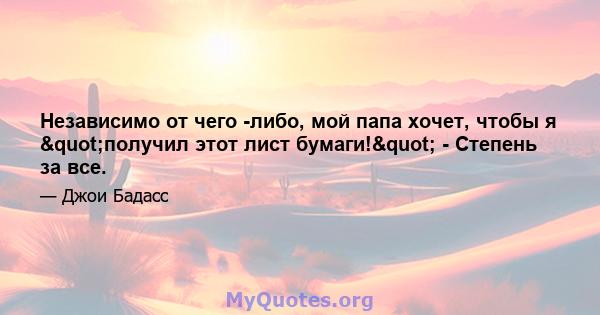 Независимо от чего -либо, мой папа хочет, чтобы я "получил этот лист бумаги!" - Степень за все.