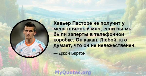 Хавьер Пасторе не получит у меня пляжный мяч, если бы мы были заперты в телефонной коробке. Он какап. Любой, кто думает, что он не невежественен.