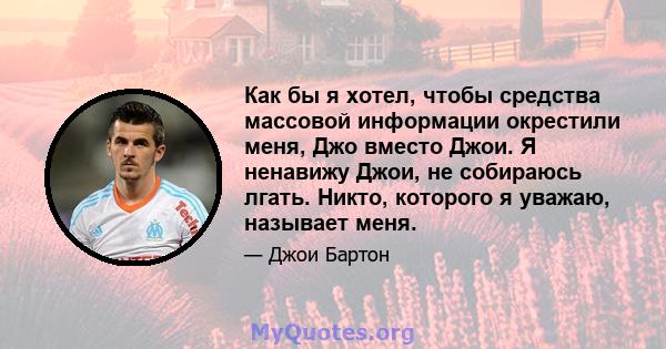 Как бы я хотел, чтобы средства массовой информации окрестили меня, Джо вместо Джои. Я ненавижу Джои, не собираюсь лгать. Никто, которого я уважаю, называет меня.