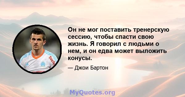 Он не мог поставить тренерскую сессию, чтобы спасти свою жизнь. Я говорил с людьми о нем, и он едва может выложить конусы.