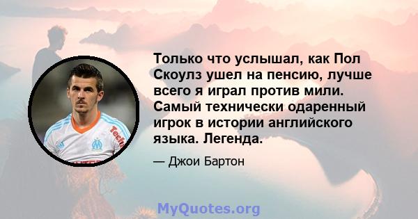 Только что услышал, как Пол Скоулз ушел на пенсию, лучше всего я играл против мили. Самый технически одаренный игрок в истории английского языка. Легенда.