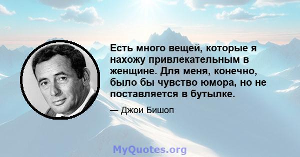 Есть много вещей, которые я нахожу привлекательным в женщине. Для меня, конечно, было бы чувство юмора, но не поставляется в бутылке.