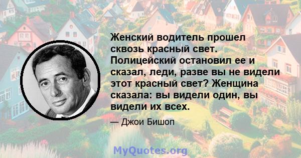 Женский водитель прошел сквозь красный свет. Полицейский остановил ее и сказал, леди, разве вы не видели этот красный свет? Женщина сказала: вы видели один, вы видели их всех.