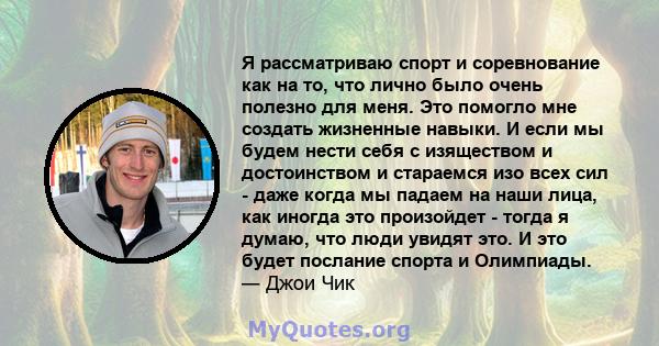 Я рассматриваю спорт и соревнование как на то, что лично было очень полезно для меня. Это помогло мне создать жизненные навыки. И если мы будем нести себя с изяществом и достоинством и стараемся изо всех сил - даже