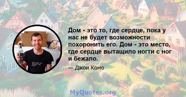 Дом - это то, где сердце, пока у нас не будет возможности похоронить его. Дом - это место, где сердце вытащило ногти с ног и бежало.