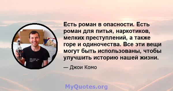 Есть роман в опасности. Есть роман для питья, наркотиков, мелких преступлений, а также горе и одиночества. Все эти вещи могут быть использованы, чтобы улучшить историю нашей жизни.