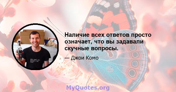 Наличие всех ответов просто означает, что вы задавали скучные вопросы.