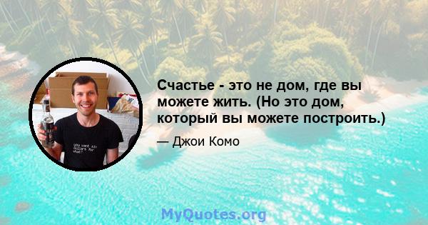 Счастье - это не дом, где вы можете жить. (Но это дом, который вы можете построить.)