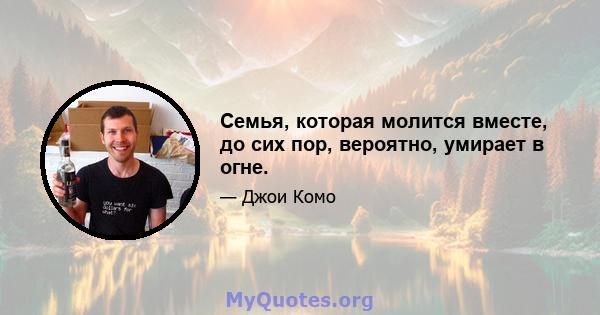 Семья, которая молится вместе, до сих пор, вероятно, умирает в огне.