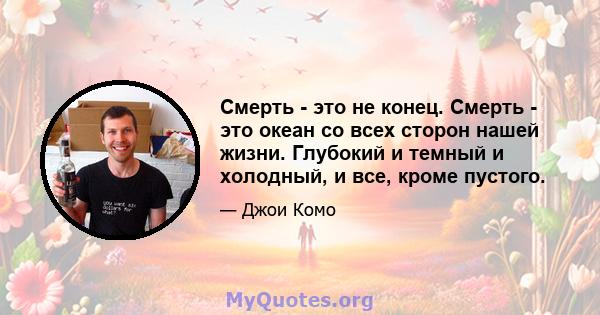 Смерть - это не конец. Смерть - это океан со всех сторон нашей жизни. Глубокий и темный и холодный, и все, кроме пустого.