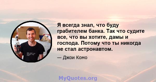 Я всегда знал, что буду грабителем банка. Так что судите все, что вы хотите, дамы и господа. Потому что ты никогда не стал астронавтом.