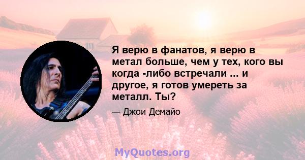 Я верю в фанатов, я верю в метал больше, чем у тех, кого вы когда -либо встречали ... и другое, я готов умереть за металл. Ты?