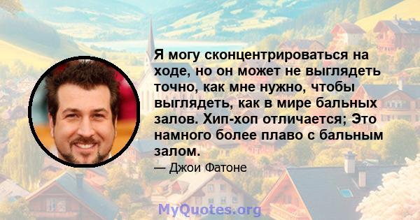 Я могу сконцентрироваться на ходе, но он может не выглядеть точно, как мне нужно, чтобы выглядеть, как в мире бальных залов. Хип-хоп отличается; Это намного более плаво с бальным залом.