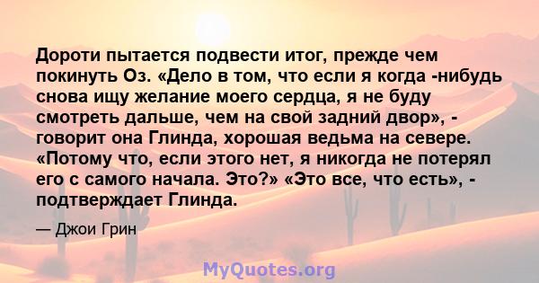 Дороти пытается подвести итог, прежде чем покинуть Оз. «Дело в том, что если я когда -нибудь снова ищу желание моего сердца, я не буду смотреть дальше, чем на свой задний двор», - говорит она Глинда, хорошая ведьма на