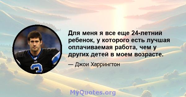 Для меня я все еще 24-летний ребенок, у которого есть лучшая оплачиваемая работа, чем у других детей в моем возрасте.