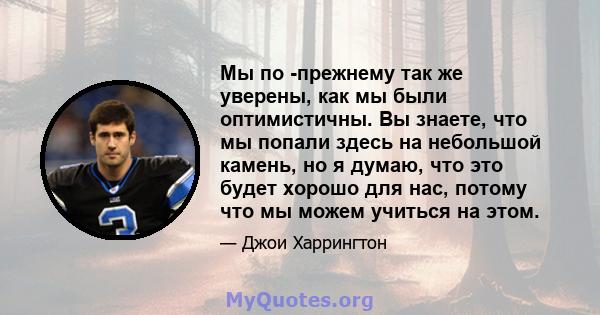 Мы по -прежнему так же уверены, как мы были оптимистичны. Вы знаете, что мы попали здесь на небольшой камень, но я думаю, что это будет хорошо для нас, потому что мы можем учиться на этом.