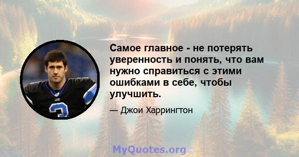 Самое главное - не потерять уверенность и понять, что вам нужно справиться с этими ошибками в себе, чтобы улучшить.