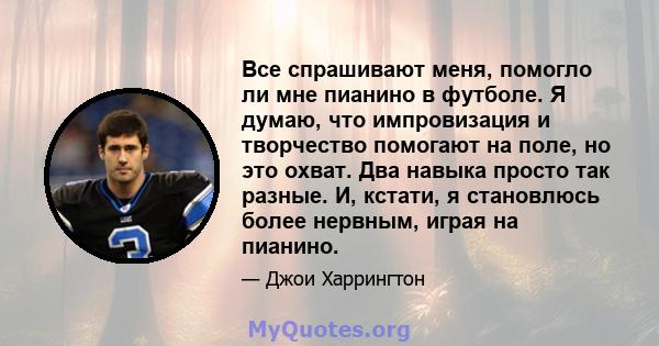 Все спрашивают меня, помогло ли мне пианино в футболе. Я думаю, что импровизация и творчество помогают на поле, но это охват. Два навыка просто так разные. И, кстати, я становлюсь более нервным, играя на пианино.