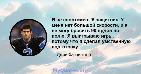 Я не спортсмен; Я защитник. У меня нет большой скорости, и я не могу бросить 90 ярдов по полю. Я выигрываю игры, потому что я сделал умственную подготовку.