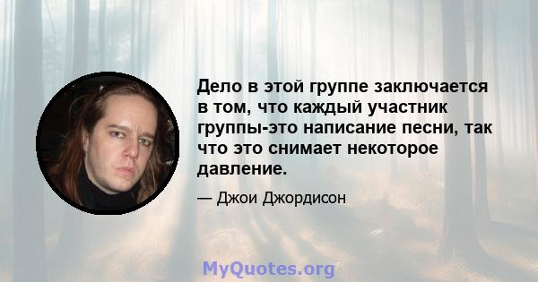 Дело в этой группе заключается в том, что каждый участник группы-это написание песни, так что это снимает некоторое давление.