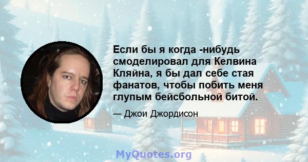 Если бы я когда -нибудь смоделировал для Келвина Кляйна, я бы дал себе стая фанатов, чтобы побить меня глупым бейсбольной битой.