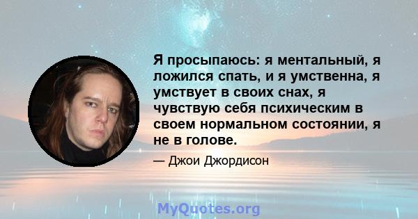 Я просыпаюсь: я ментальный, я ложился спать, и я умственна, я умствует в своих снах, я чувствую себя психическим в своем нормальном состоянии, я не в голове.