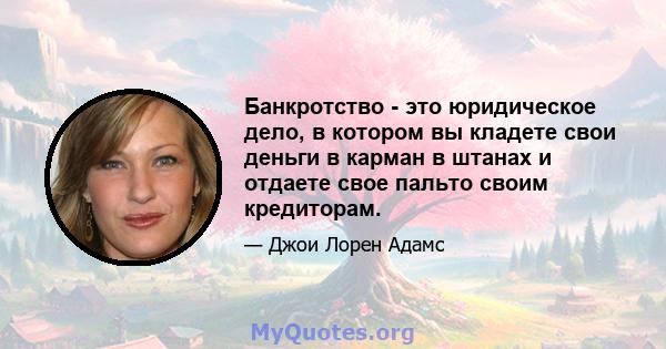 Банкротство - это юридическое дело, в котором вы кладете свои деньги в карман в штанах и отдаете свое пальто своим кредиторам.