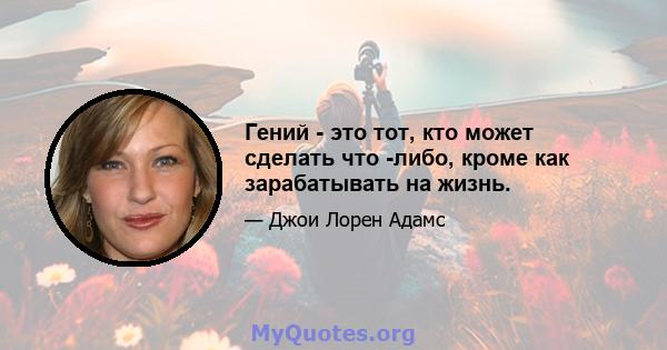 Гений - это тот, кто может сделать что -либо, кроме как зарабатывать на жизнь.