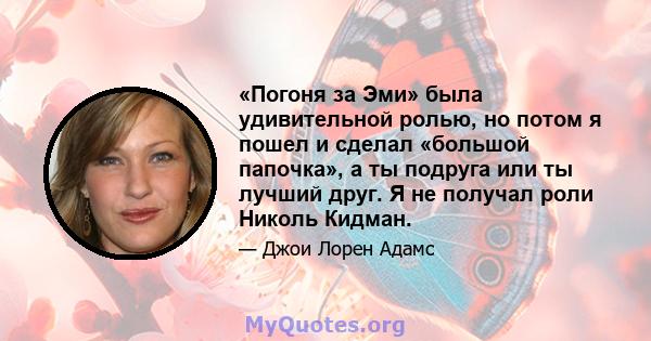 «Погоня за Эми» была удивительной ролью, но потом я пошел и сделал «большой папочка», а ты подруга или ты лучший друг. Я не получал роли Николь Кидман.