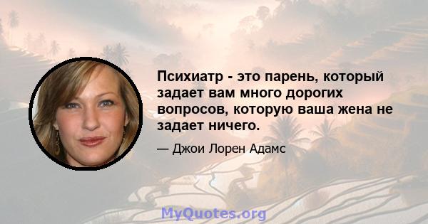 Психиатр - это парень, который задает вам много дорогих вопросов, которую ваша жена не задает ничего.