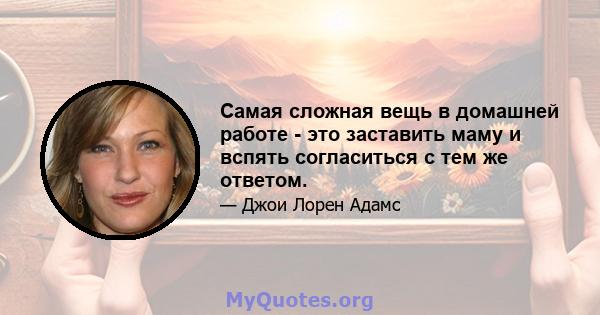 Самая сложная вещь в домашней работе - это заставить маму и вспять согласиться с тем же ответом.