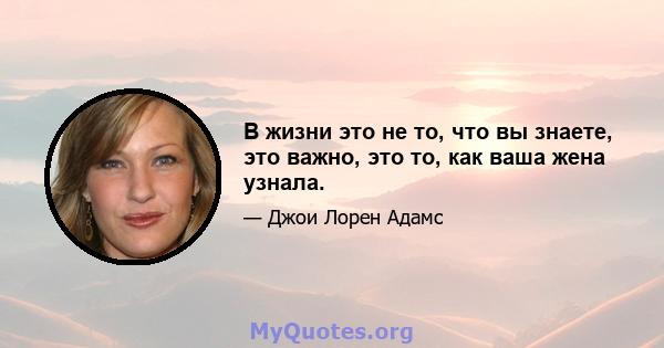 В жизни это не то, что вы знаете, это важно, это то, как ваша жена узнала.