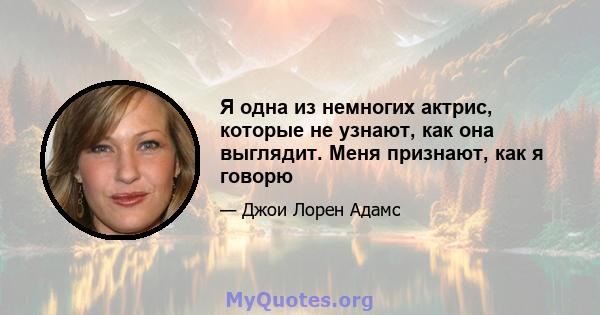 Я одна из немногих актрис, которые не узнают, как она выглядит. Меня признают, как я говорю