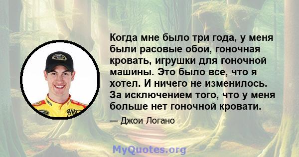 Когда мне было три года, у меня были расовые обои, гоночная кровать, игрушки для гоночной машины. Это было все, что я хотел. И ничего не изменилось. За исключением того, что у меня больше нет гоночной кровати.