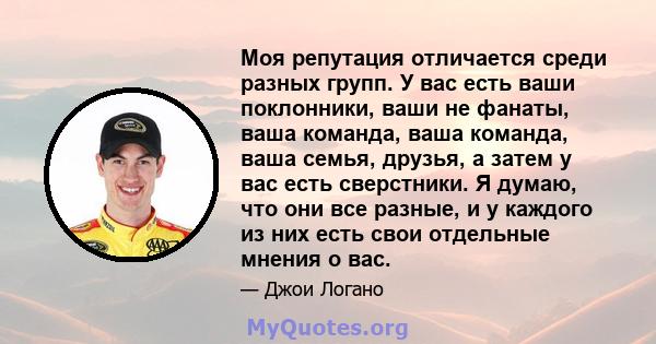 Моя репутация отличается среди разных групп. У вас есть ваши поклонники, ваши не фанаты, ваша команда, ваша команда, ваша семья, друзья, а затем у вас есть сверстники. Я думаю, что они все разные, и у каждого из них