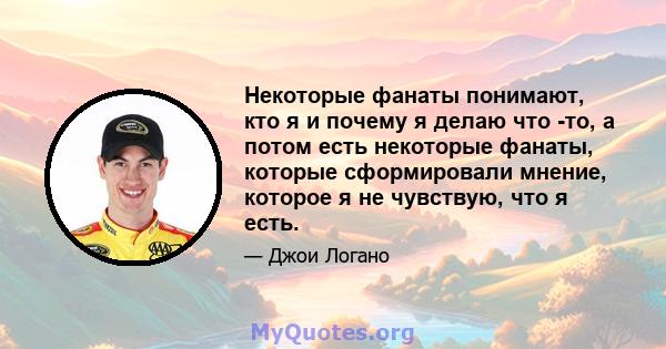 Некоторые фанаты понимают, кто я и почему я делаю что -то, а потом есть некоторые фанаты, которые сформировали мнение, которое я не чувствую, что я есть.