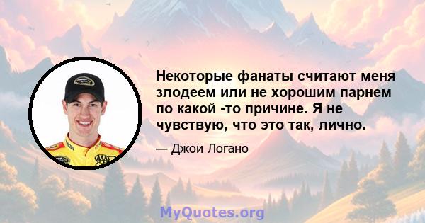 Некоторые фанаты считают меня злодеем или не хорошим парнем по какой -то причине. Я не чувствую, что это так, лично.