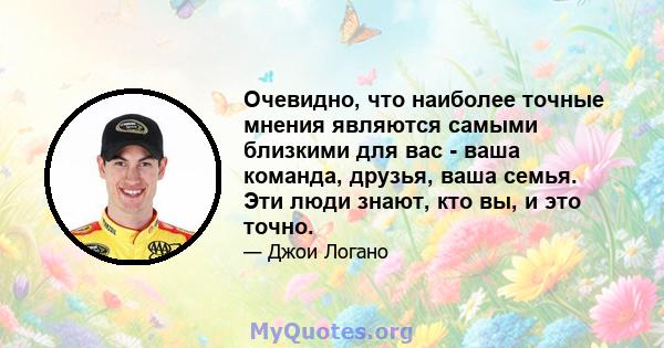 Очевидно, что наиболее точные мнения являются самыми близкими для вас - ваша команда, друзья, ваша семья. Эти люди знают, кто вы, и это точно.