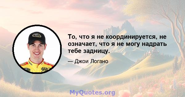 То, что я не координируется, не означает, что я не могу надрать тебе задницу.