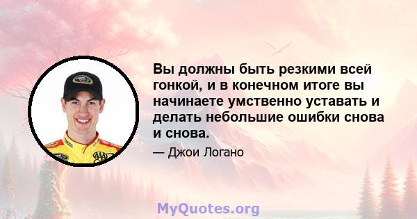 Вы должны быть резкими всей гонкой, и в конечном итоге вы начинаете умственно уставать и делать небольшие ошибки снова и снова.