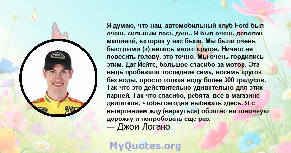 Я думаю, что наш автомобильный клуб Ford был очень сильным весь день. Я был очень доволен машиной, которая у нас была. Мы были очень быстрыми (и) велись много кругов. Ничего не повесить голову, это точно. Мы очень