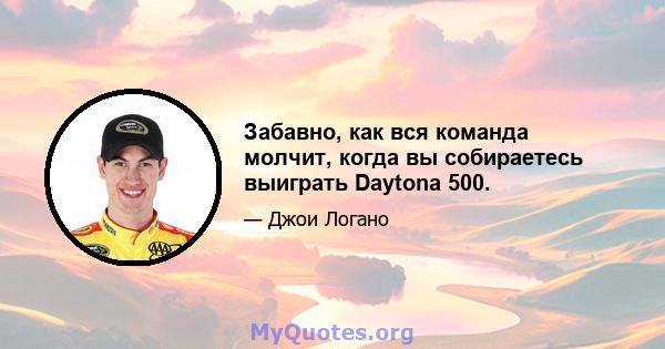 Забавно, как вся команда молчит, когда вы собираетесь выиграть Daytona 500.