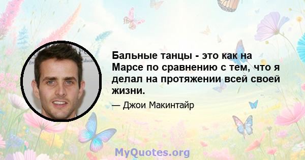 Бальные танцы - это как на Марсе по сравнению с тем, что я делал на протяжении всей своей жизни.