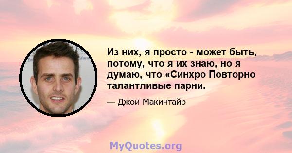 Из них, я просто - может быть, потому, что я их знаю, но я думаю, что «Синхро Повторно талантливые парни.