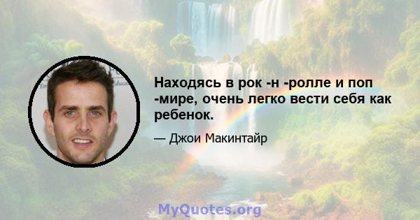 Находясь в рок -н -ролле и поп -мире, очень легко вести себя как ребенок.