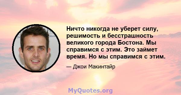 Ничто никогда не уберет силу, решимость и бесстрашность великого города Бостона. Мы справимся с этим. Это займет время. Но мы справимся с этим.